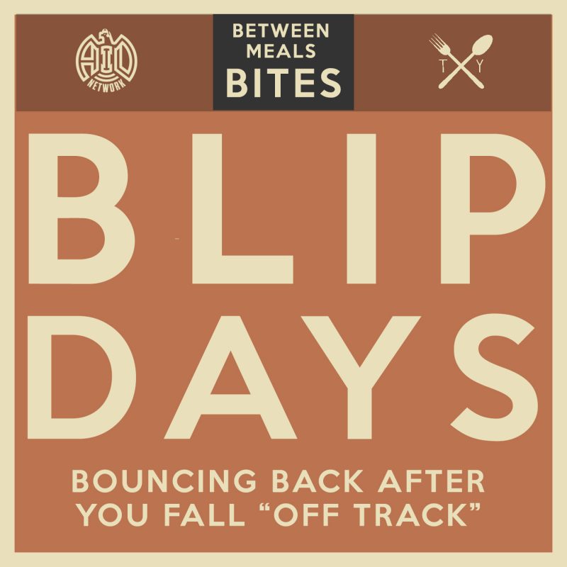 Between Meals Podcast. Episode 23: Blip Days. Bouncing Back When You “Fall Off Track”.